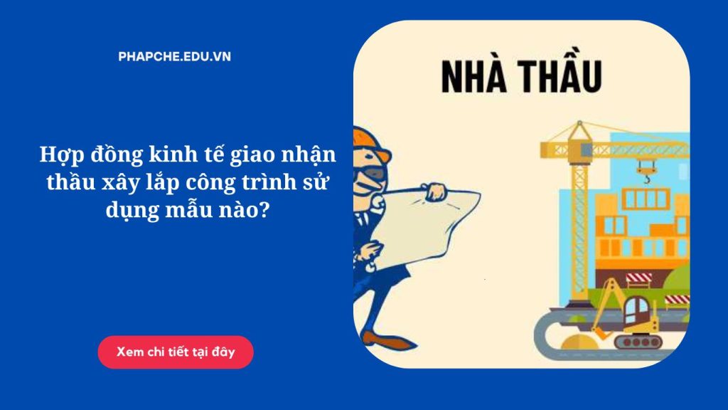 Hợp đồng kinh tế giao nhận thầu xây lắp công trình sử dụng mẫu nào?