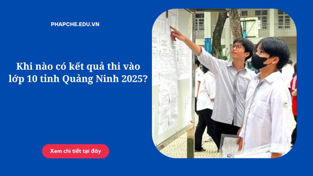 Khi nào có kết quả thi vào lớp 10 tỉnh Quảng Ninh 2025