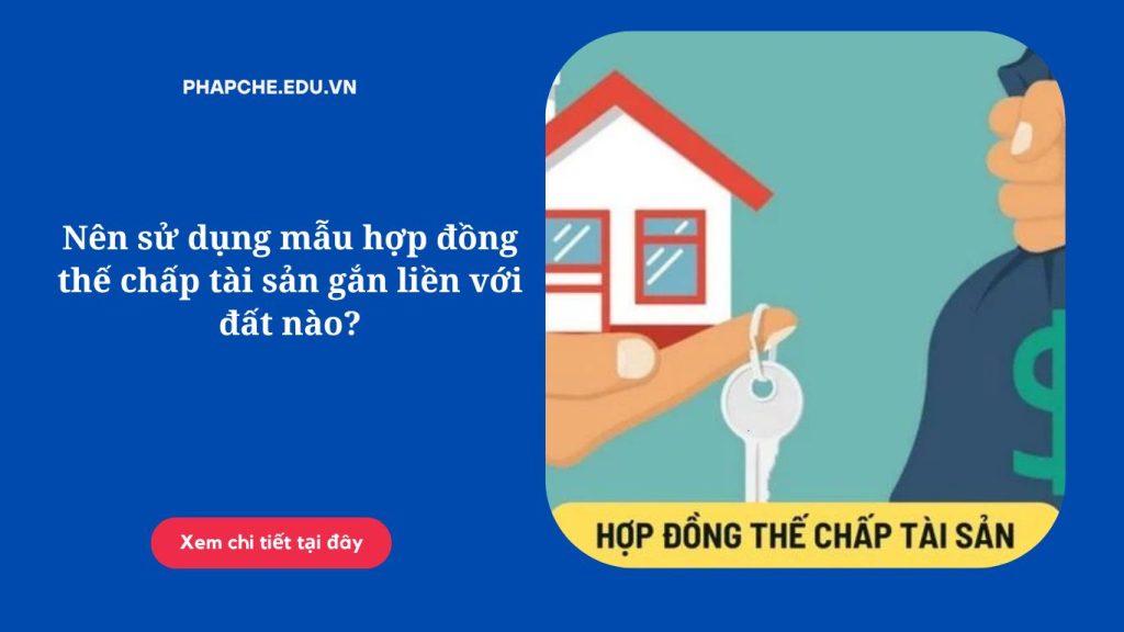 Nên sử dụng mẫu hợp đồng thế chấp tài sản gắn liền với đất nào?