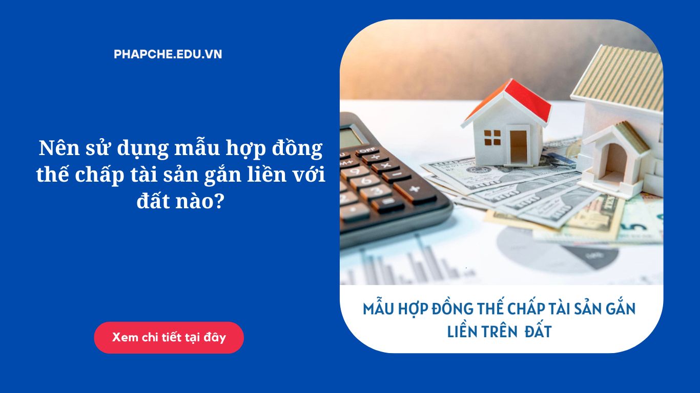 Nên sử dụng mẫu hợp đồng thế chấp tài sản gắn liền với đất nào?