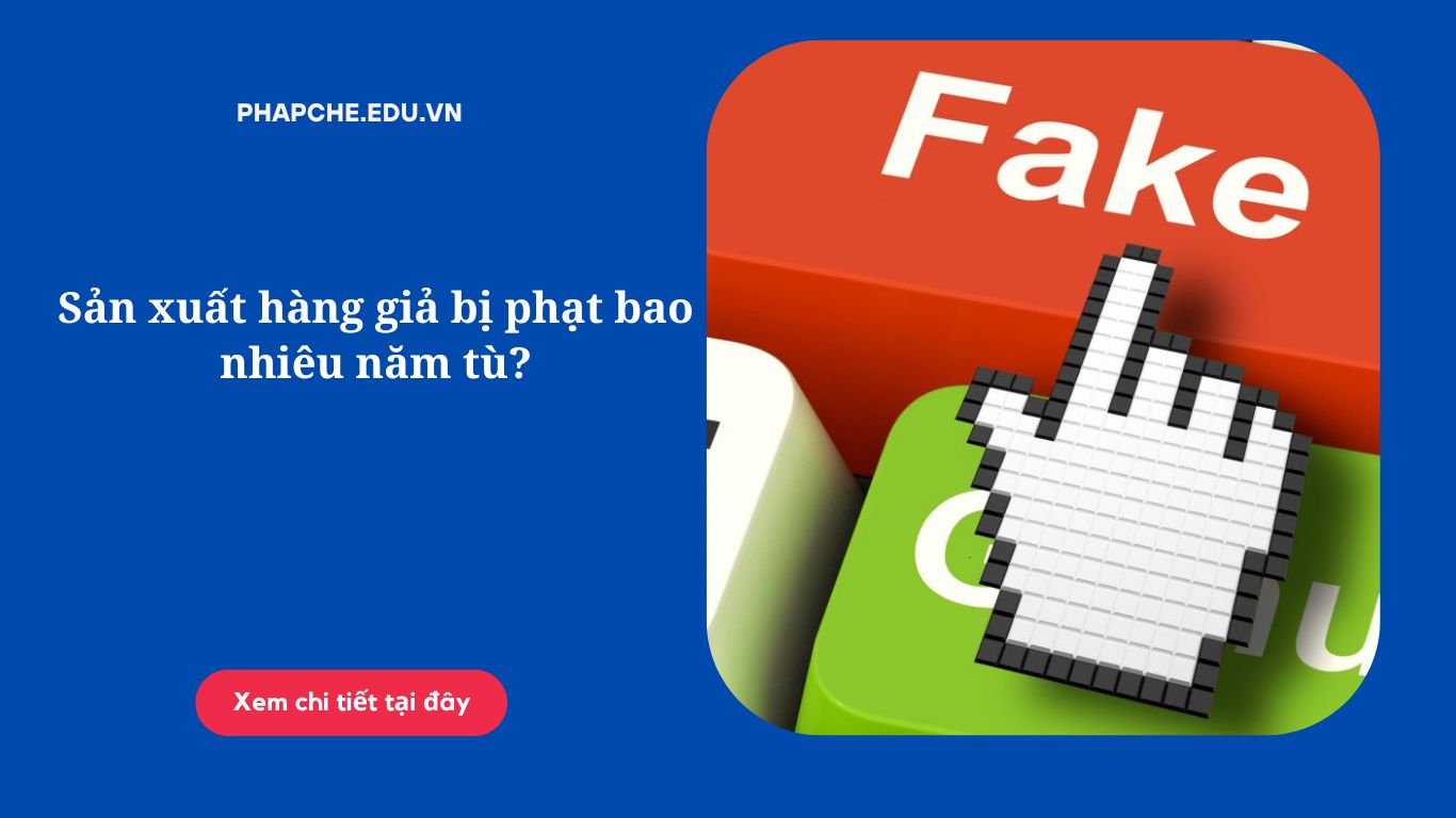 Sản xuất hàng giả bị phạt bao nhiêu năm tù