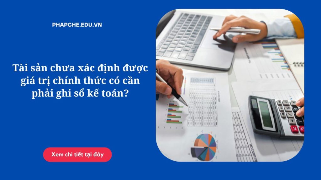 Tài sản chưa xác định được giá trị chính thức có cần phải ghi sổ kế toán;