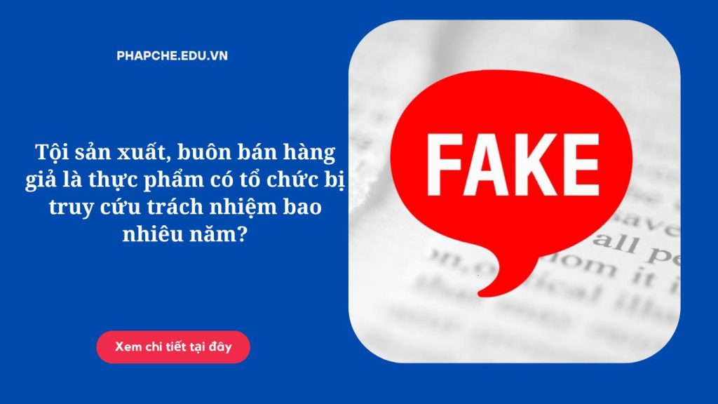 Tội sản xuất, buôn bán hàng giả là thực phẩm có tổ chức bị truy cứu trách nhiệm bao nhiêu năm