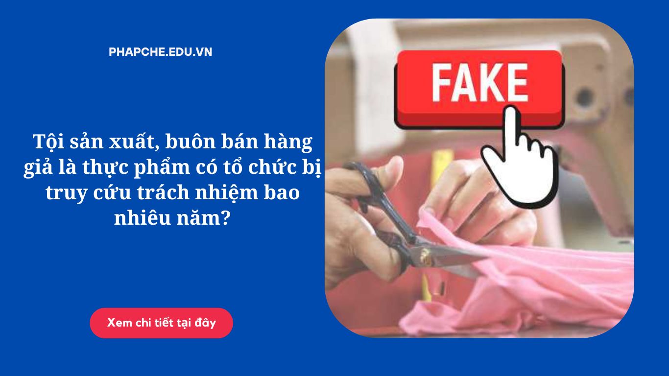 Tội sản xuất, buôn bán hàng giả là thực phẩm có tổ chức bị truy cứu trách nhiệm bao nhiêu năm