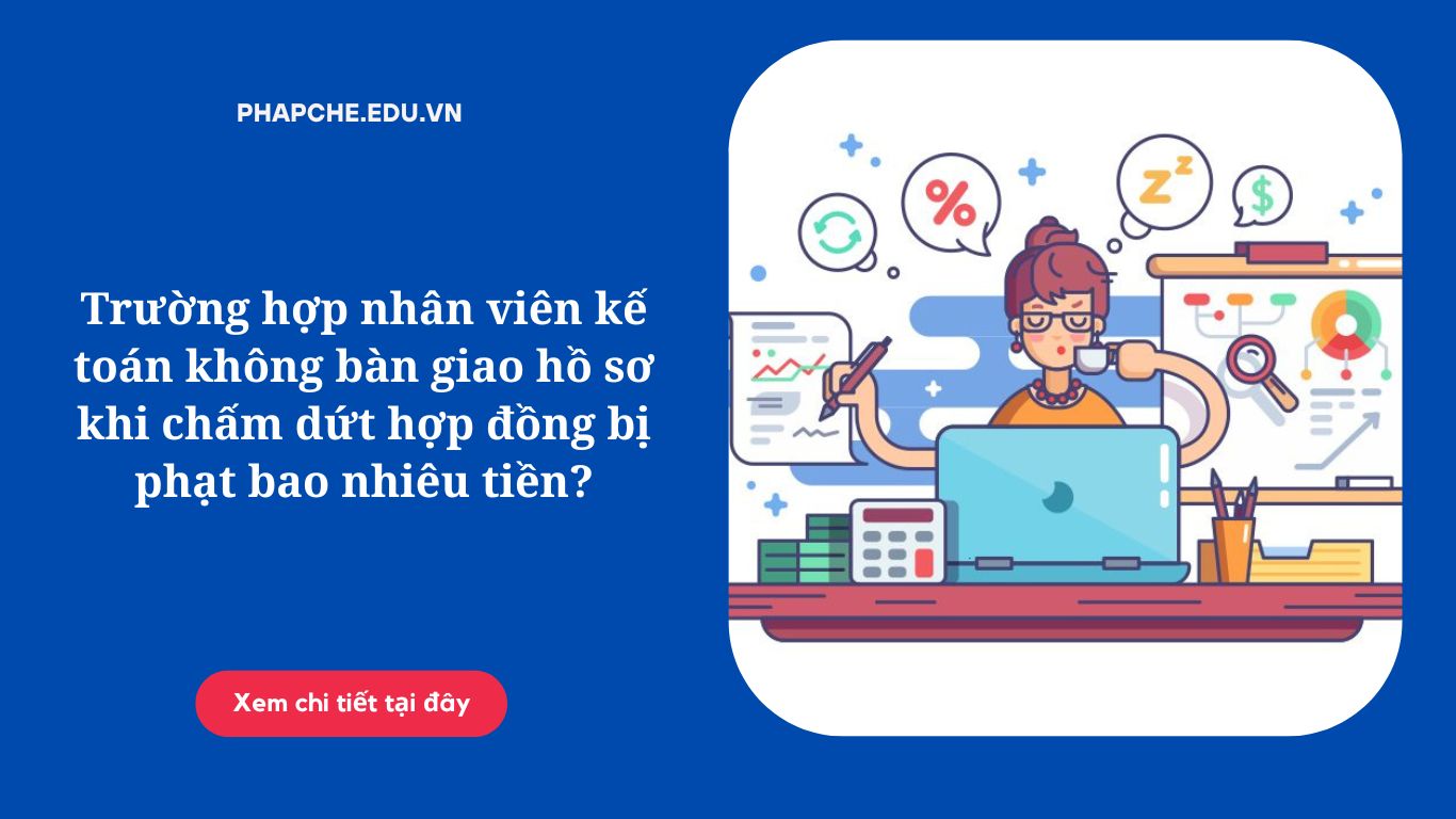 Trường hợp nhân viên kế toán không bàn giao hồ sơ khi chấm dứt hợp đồng bị phạt bao nhiêu tiền?