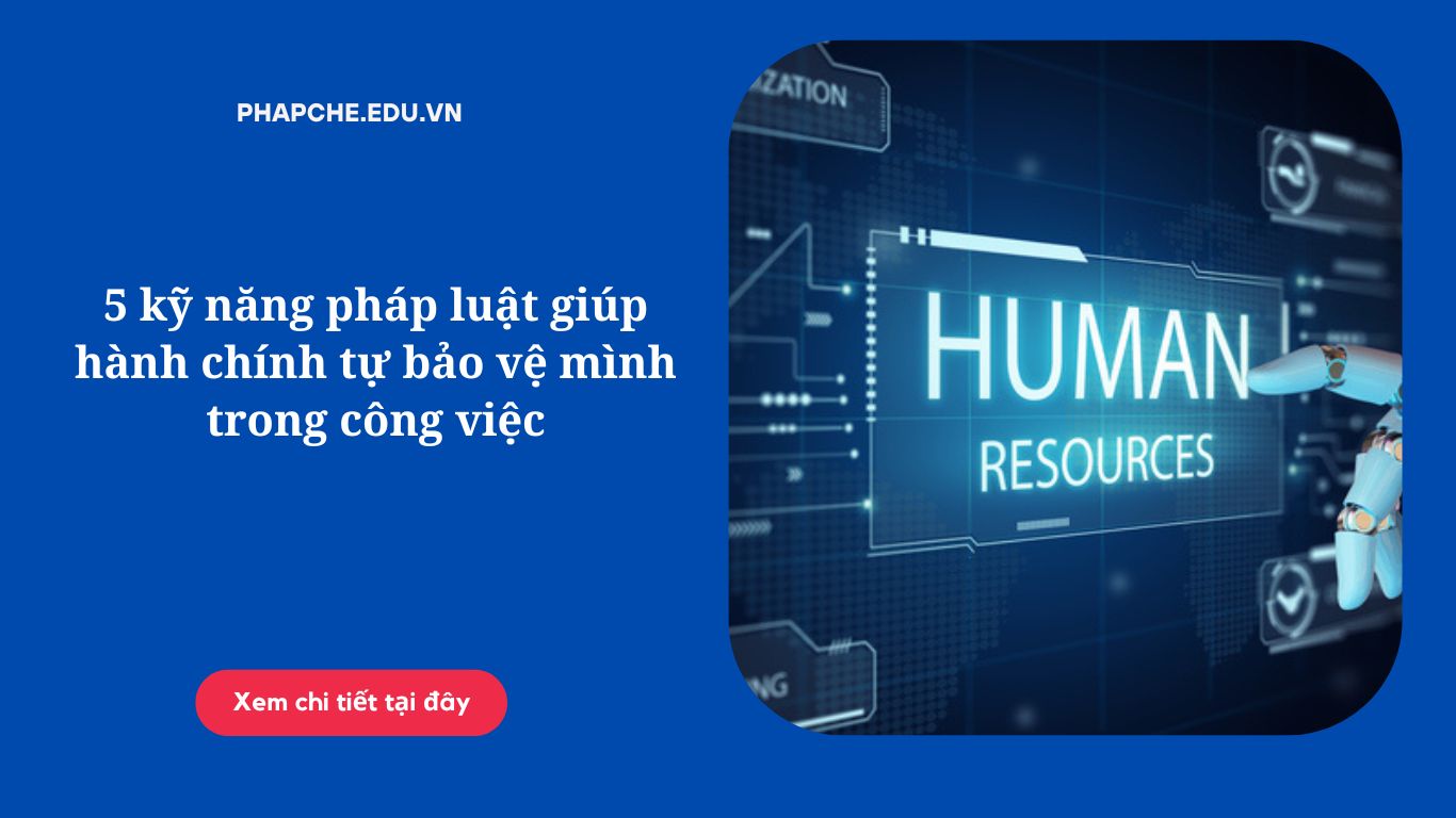 5 kỹ năng pháp luật giúp hành chính tự bảo vệ mình trong công việc