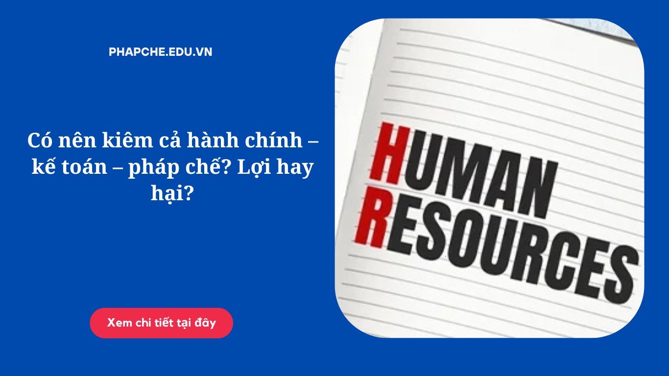 Có nên kiêm cả hành chính – kế toán – pháp chế? Lợi hay hại?