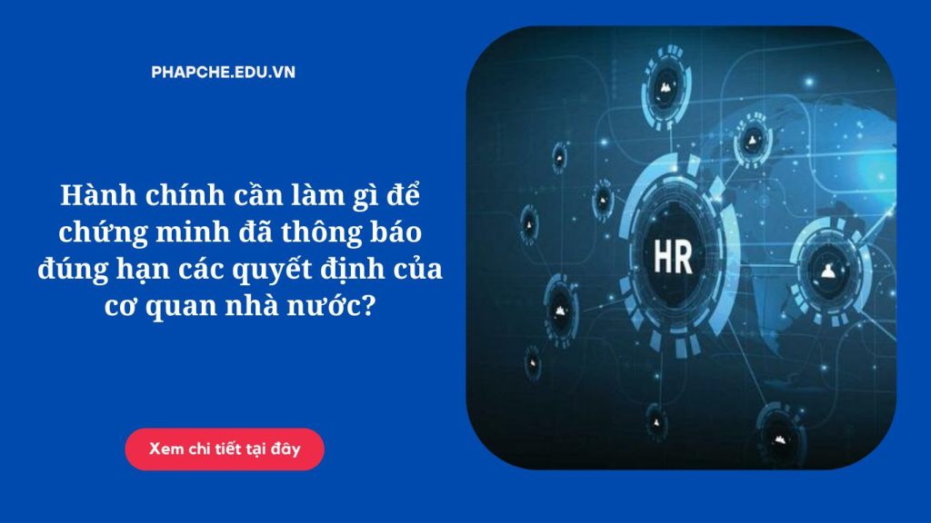 Hành chính cần làm gì để chứng minh đã thông báo đúng hạn các quyết định của cơ quan nhà nước?