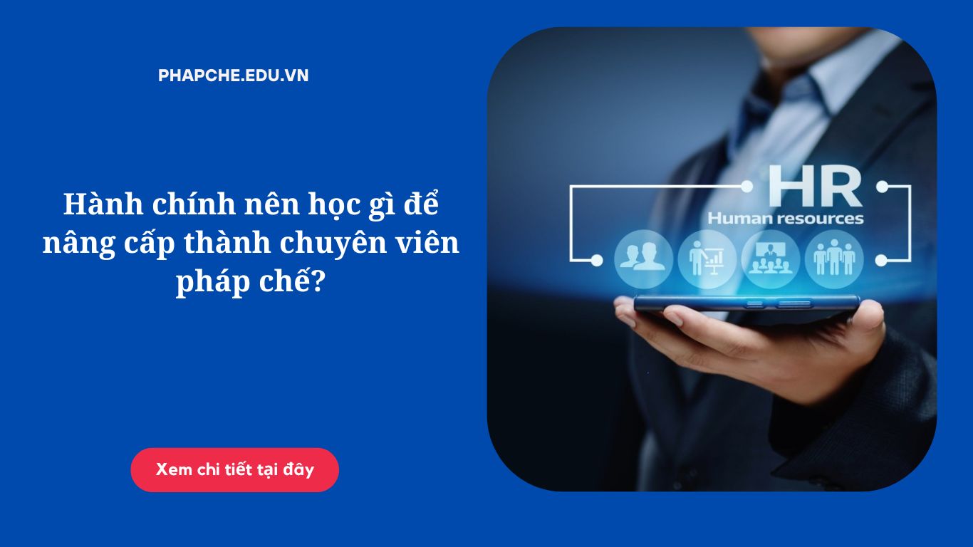 Hành chính nên học gì để nâng cấp thành chuyên viên pháp chế?