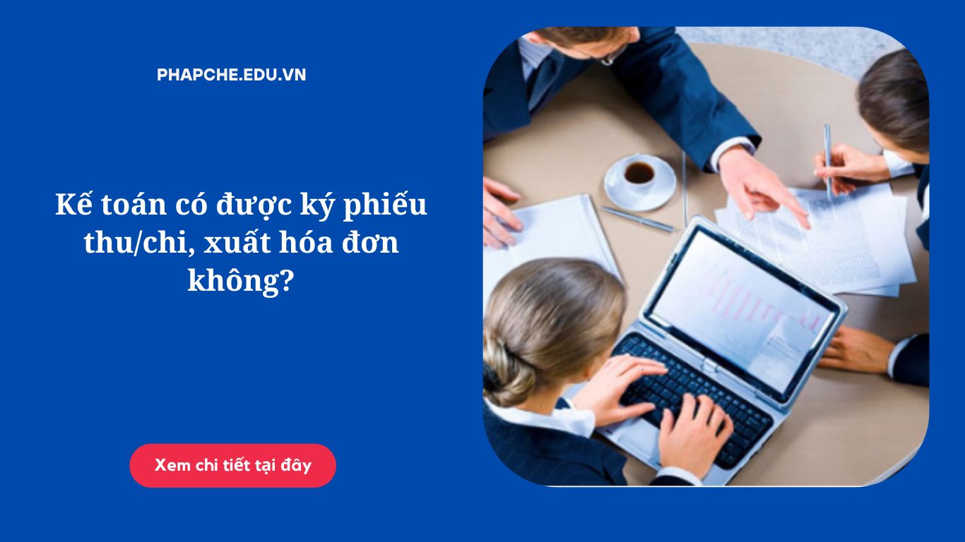 Kế toán có được ký phiếu thu/chi, xuất hóa đơn không?