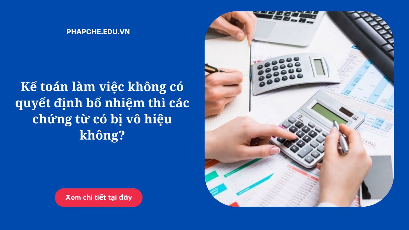 Kế toán làm việc không có quyết định bổ nhiệm thì các chứng từ có bị vô hiệu không?