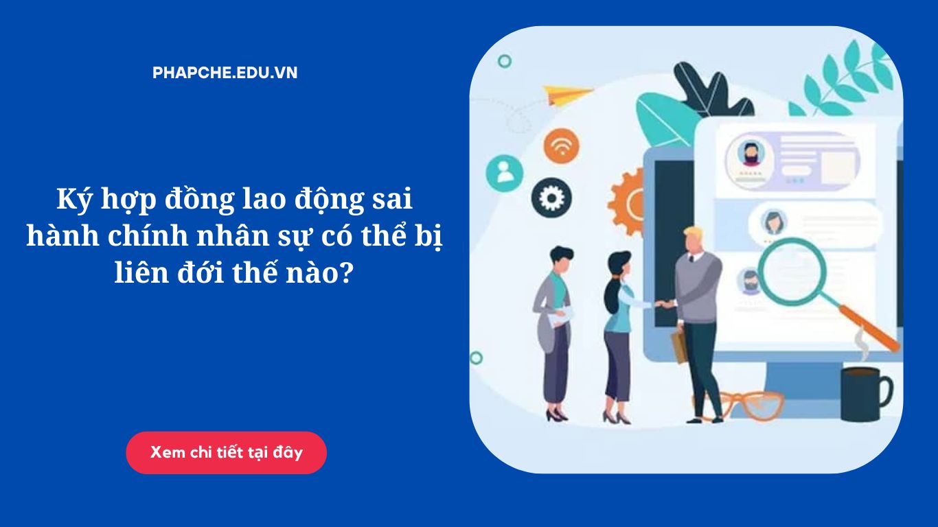 Ký hợp đồng lao động sai hành chính nhân sự có thể bị liên đới thế nào?