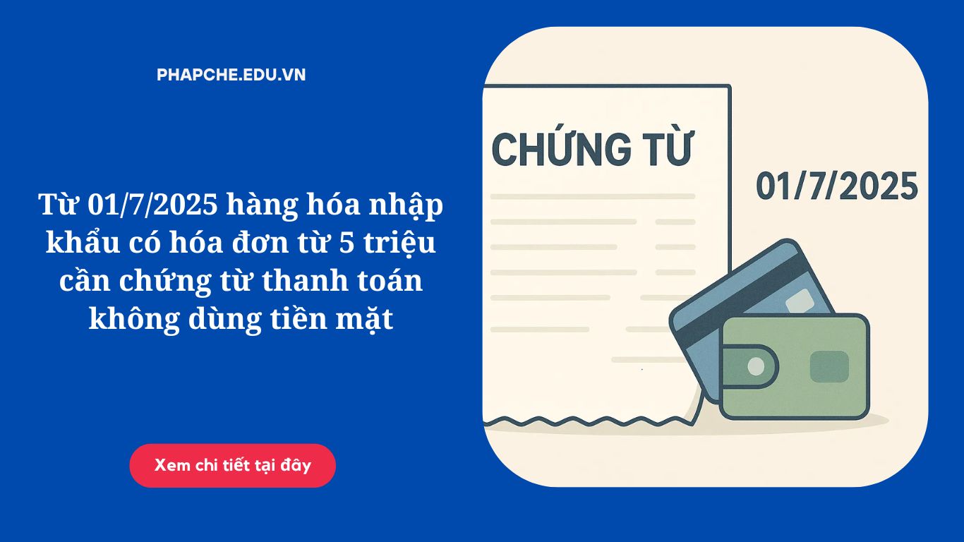 Từ 01-7-2025 hàng hóa nhập khẩu có hóa đơn từ 5 triệu cần chứng từ thanh toán không dùng tiền mặt.