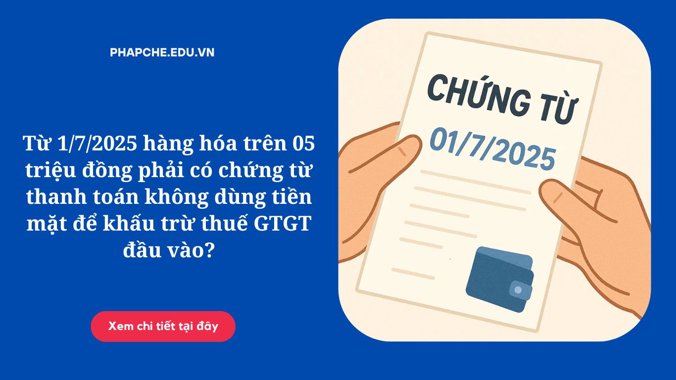 Từ 1/7/2025 hàng hóa trên 05 triệu đồng phải có chứng từ thanh toán không dùng tiền mặt để khấu trừ thuế GTGT đầu vào?