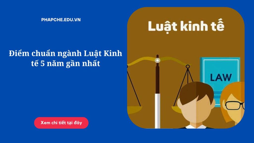 Điểm chuẩn ngành Luật Kinh tế 5 năm gần nhất