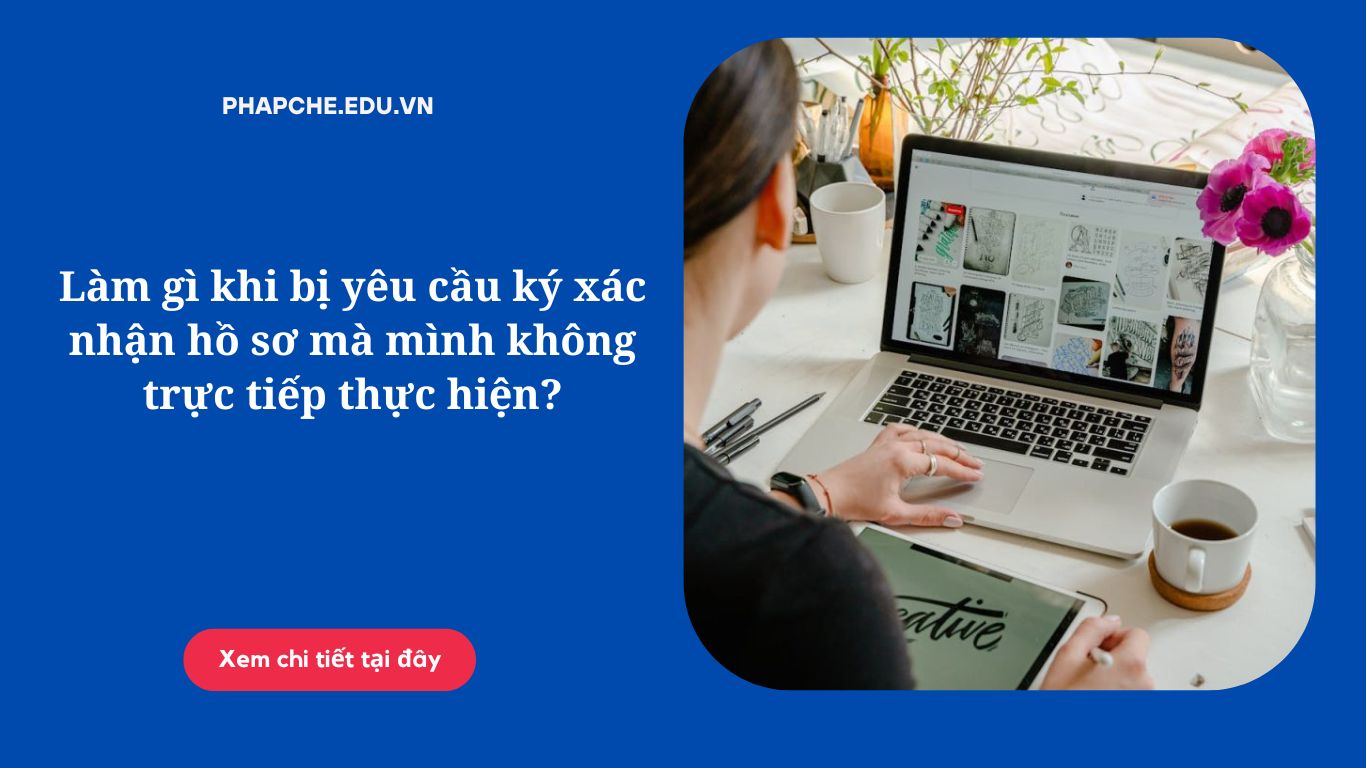 Làm gì khi bị yêu cầu ký xác nhận hồ sơ mà mình không trực tiếp thực hiện?