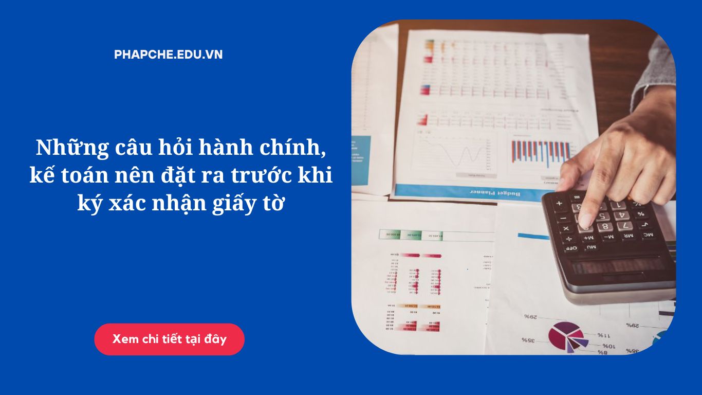 Những câu hỏi hành chính, kế toán nên đặt ra trước khi ký xác nhận giấy tờ