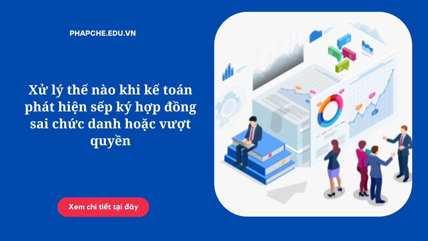 Xử lý thế nào khi kế toán phát hiện sếp ký hợp đồng sai chức danh hoặc vượt quyền