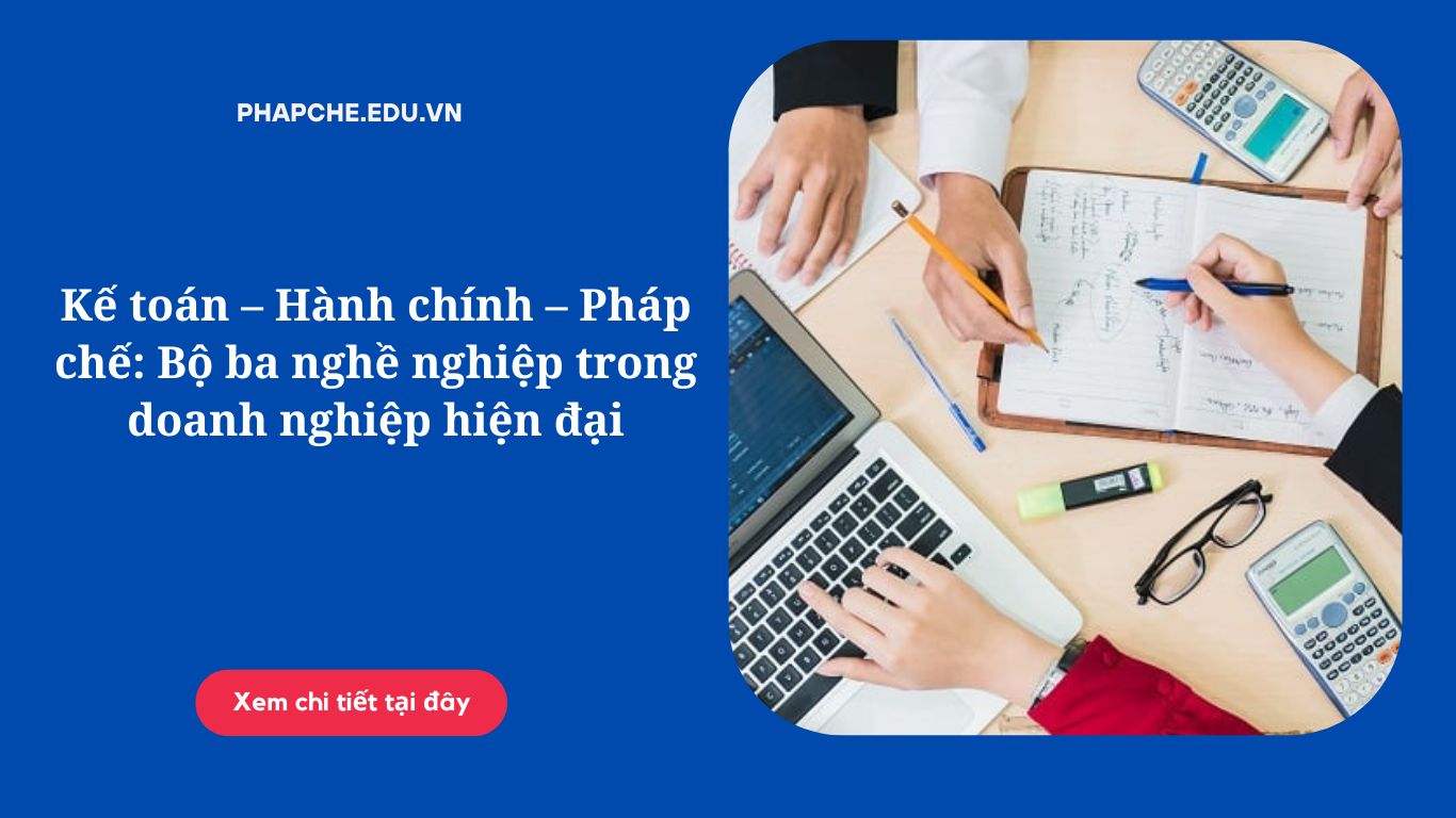 Kế toán – Hành chính – Pháp chế: Bộ ba nghề nghiệp trong doanh nghiệp hiện đại