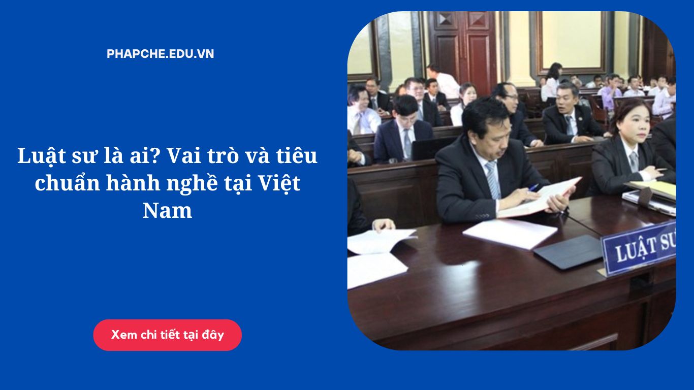 Luật sư là ai? Vai trò và tiêu chuẩn hành nghề tại Việt Nam