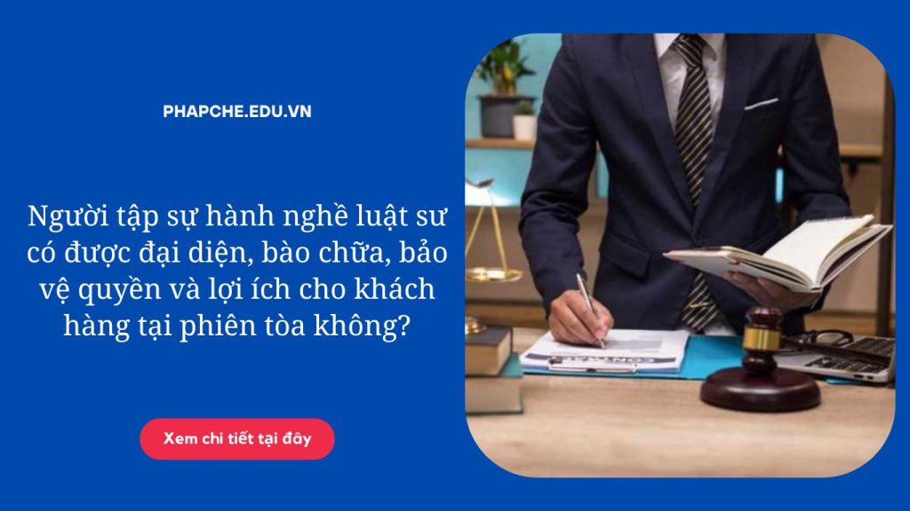 Người tập sự hành nghề luật sư có được đại diện, bào chữa, bảo vệ quyền và lợi ích cho khách hàng tại phiên tòa không?