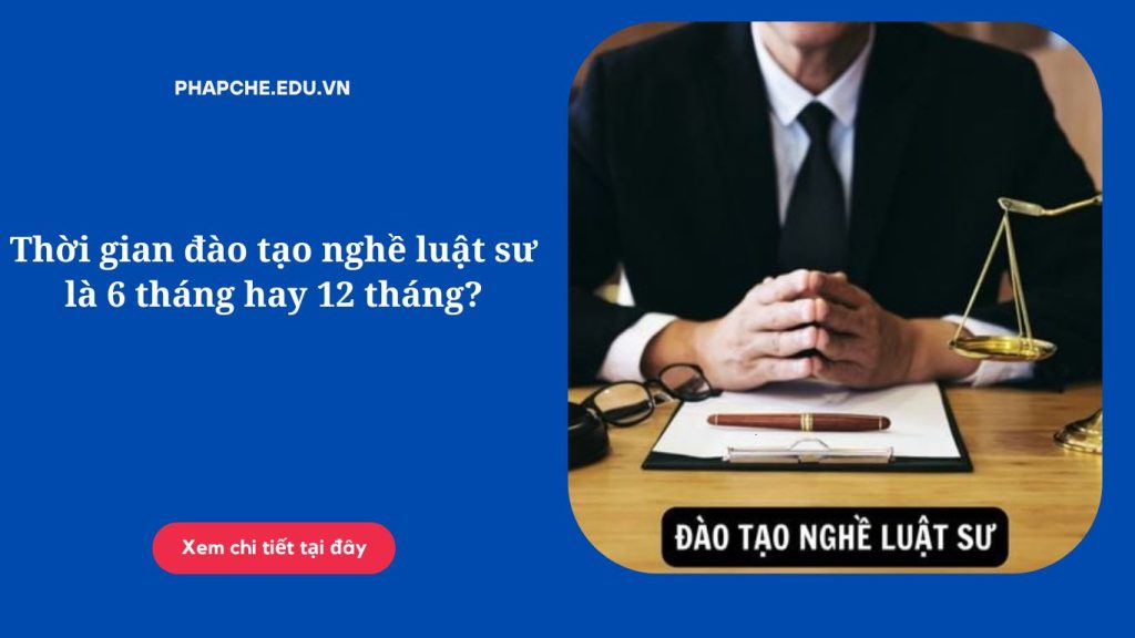 Thời gian đào tạo nghề luật sư là 6 tháng hay 12 tháng?