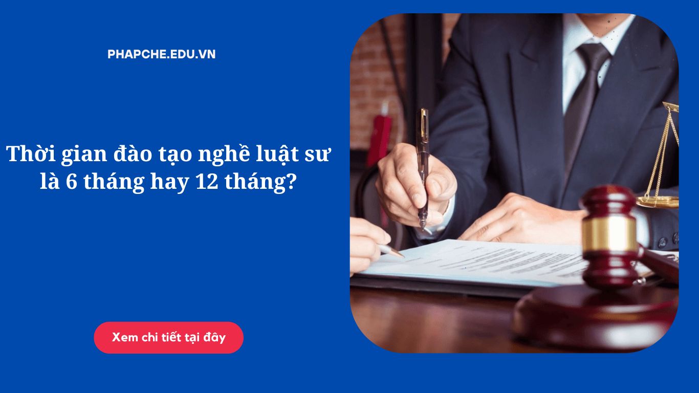 Thời gian đào tạo nghề luật sư là 6 tháng hay 12 tháng?