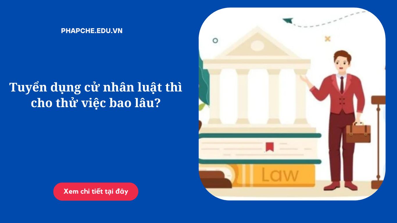 Tuyển dụng cử nhân luật thì cho thử việc bao lâu?