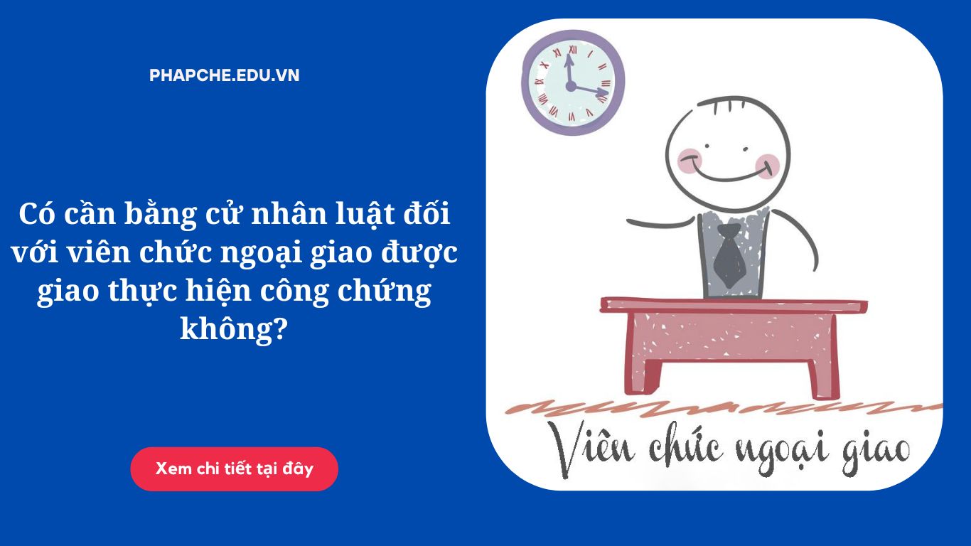 Có cần bằng cử nhân luật đối với viên chức ngoại giao được giao thực hiện công chứng không?