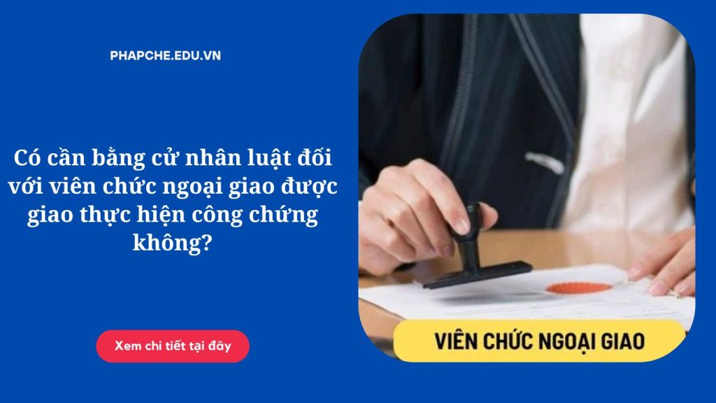 Có cần bằng cử nhân luật đối với viên chức ngoại giao được giao thực hiện công chứng không?
