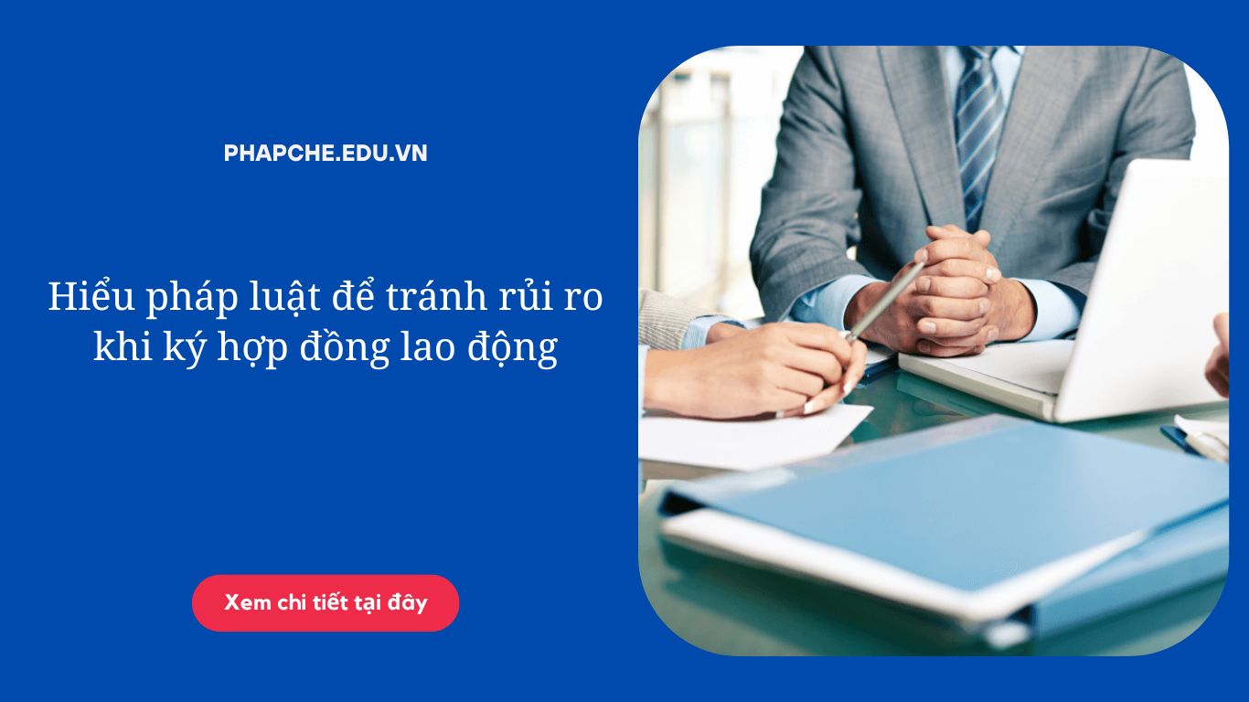 Hiểu pháp luật để tránh rủi ro khi ký hợp đồng lao động