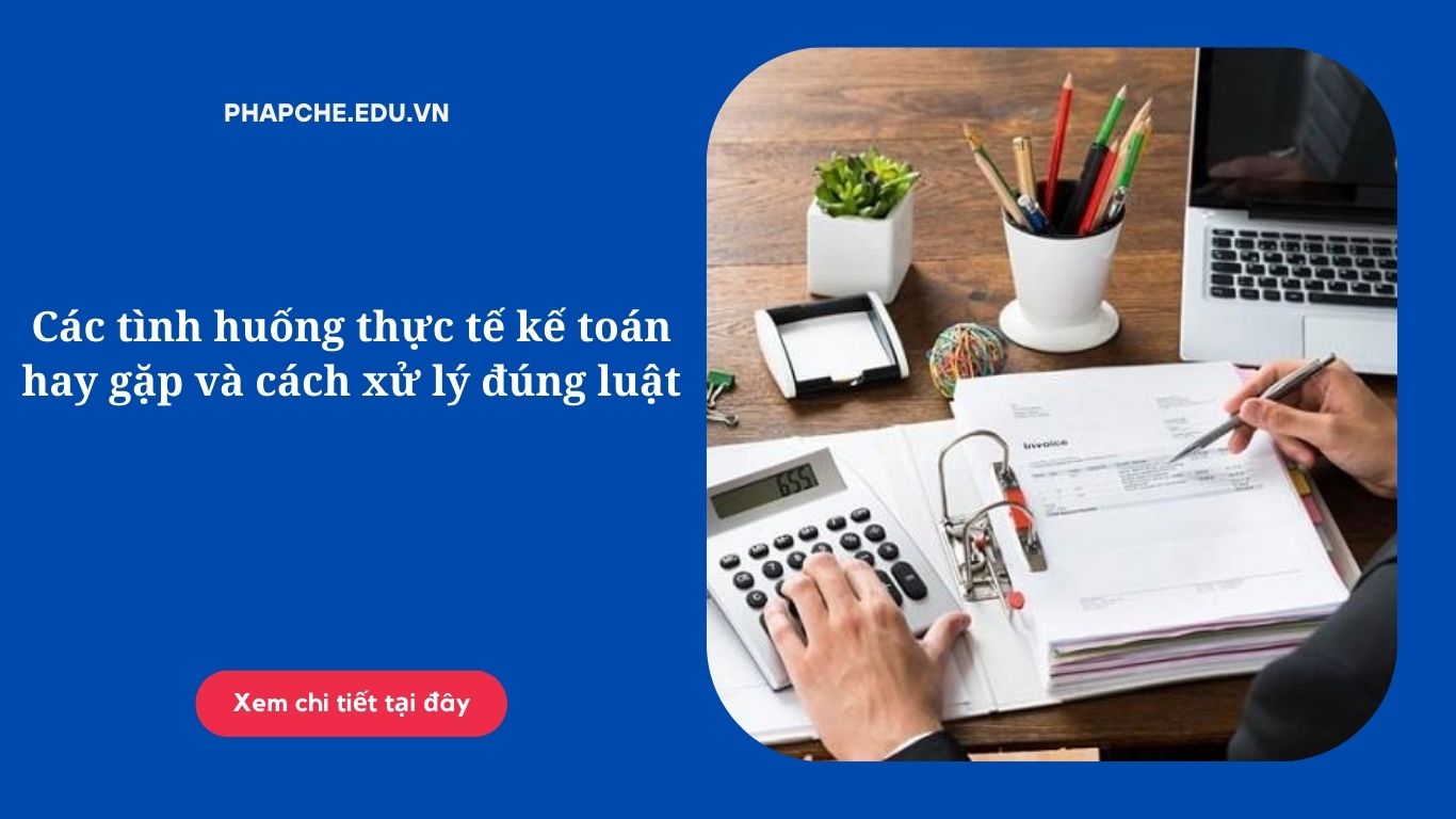 Các tình huống thực tế kế toán hay gặp và cách xử lý đúng luật