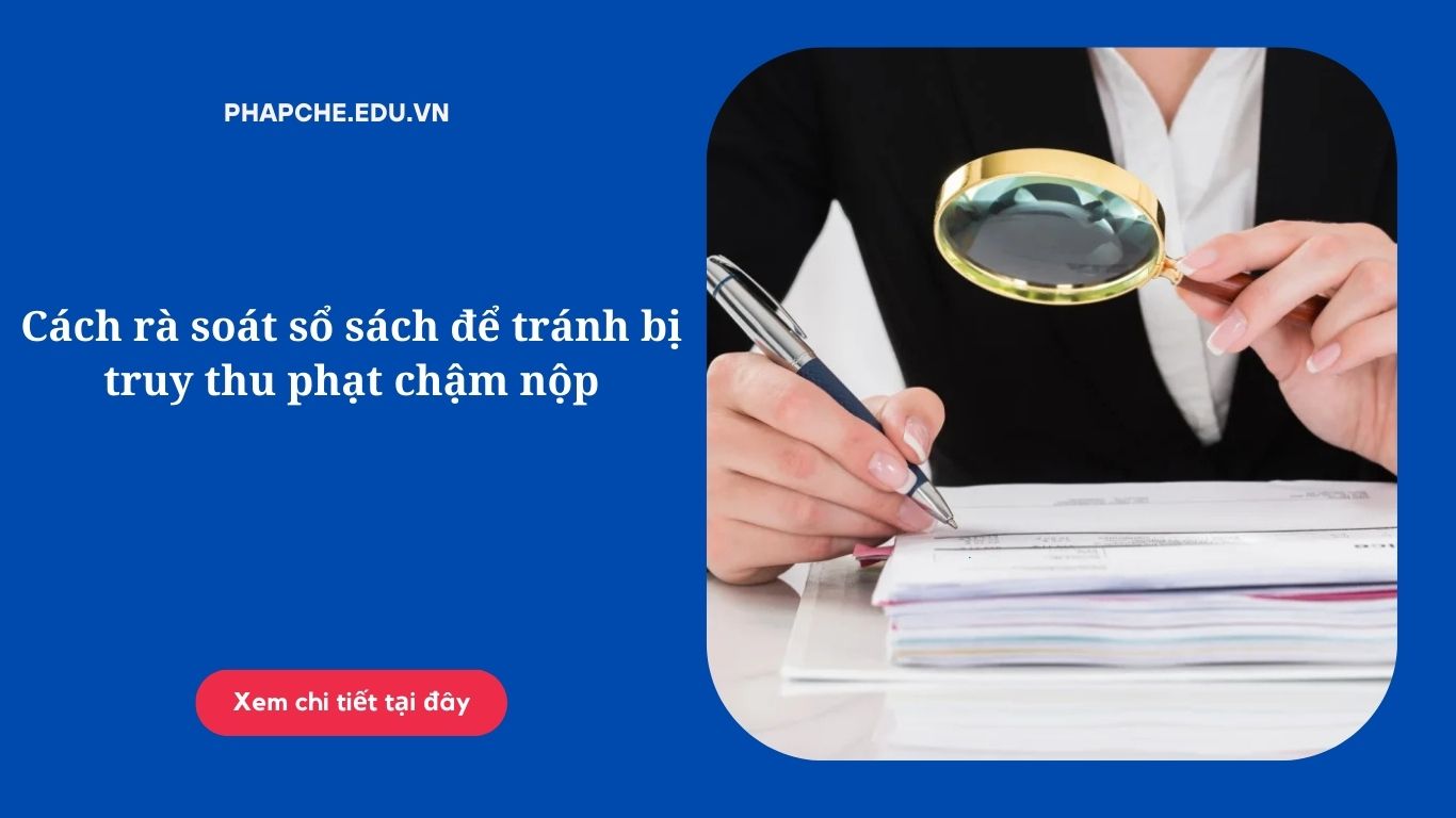 Cách rà soát sổ sách để tránh bị truy thu, phạt chậm nộp