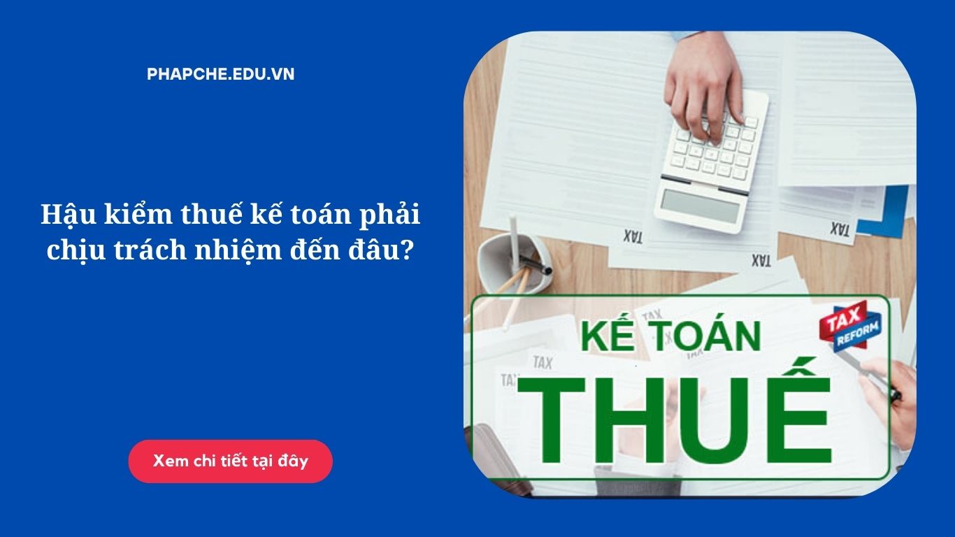 Hậu kiểm thuế kế toán phải chịu trách nhiệm đến đâu?