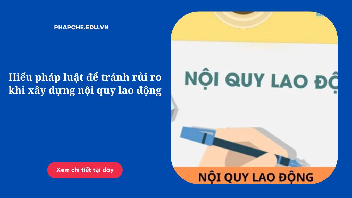 Hiểu pháp luật để tránh rủi ro khi xây dựng nội quy lao động