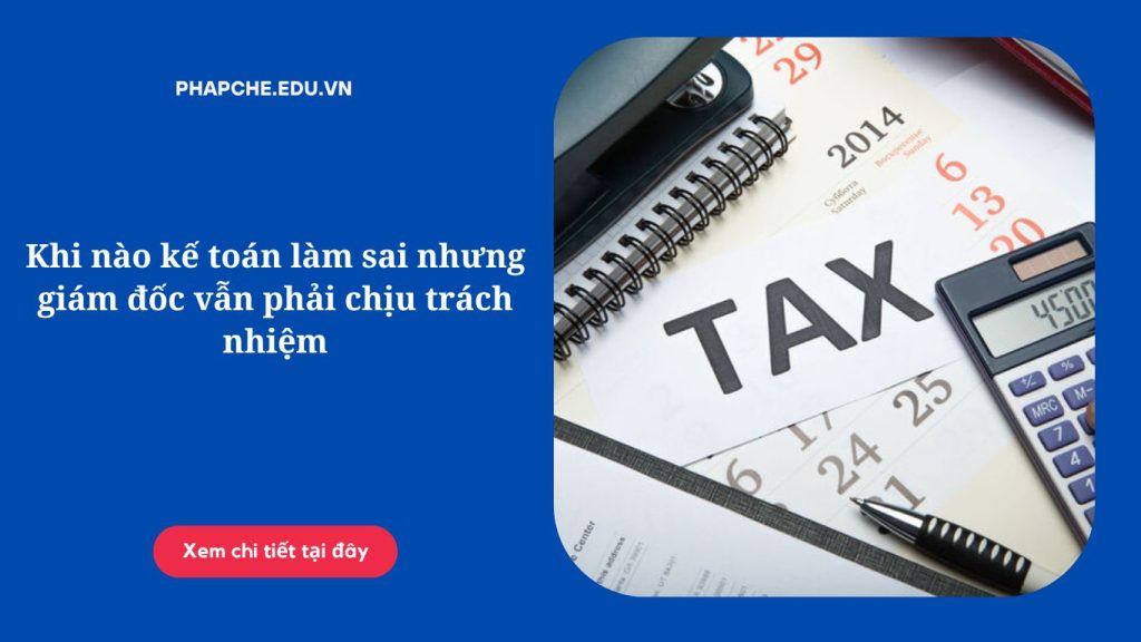Khi nào kế toán làm sai nhưng giám đốc vẫn phải chịu trách nhiệm