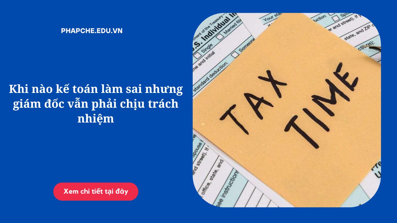 Khi nào kế toán làm sai nhưng giám đốc vẫn phải chịu trách nhiệm