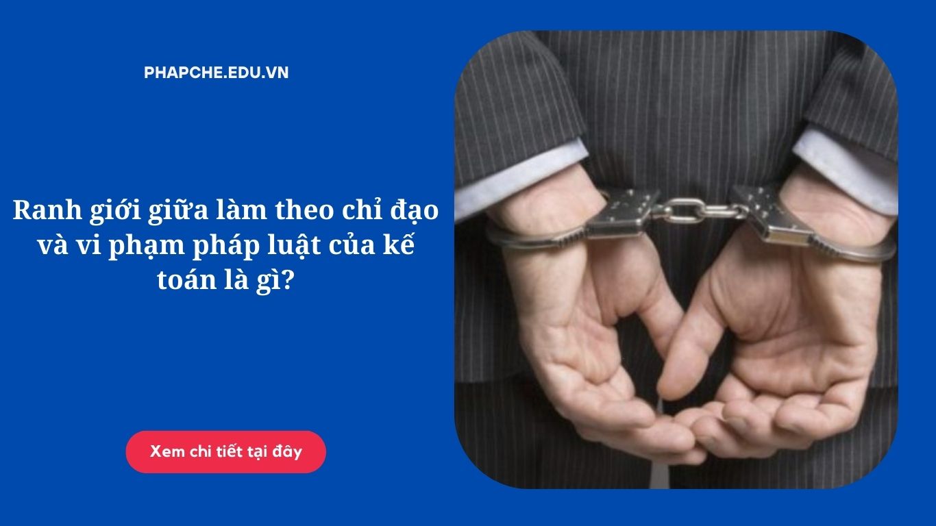 Ranh giới giữa làm theo chỉ đạo và vi phạm pháp luật của kế toán là gì?