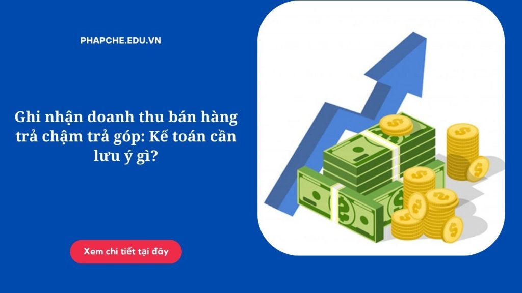 Ghi nhận doanh thu bán hàng trả chậm trả góp: Kế toán cần lưu ý gì?