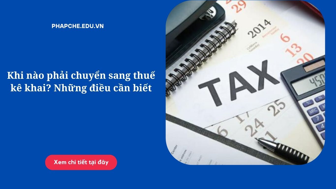 Khi nào phải chuyển sang thuế kê khai? Những điều cần biết
